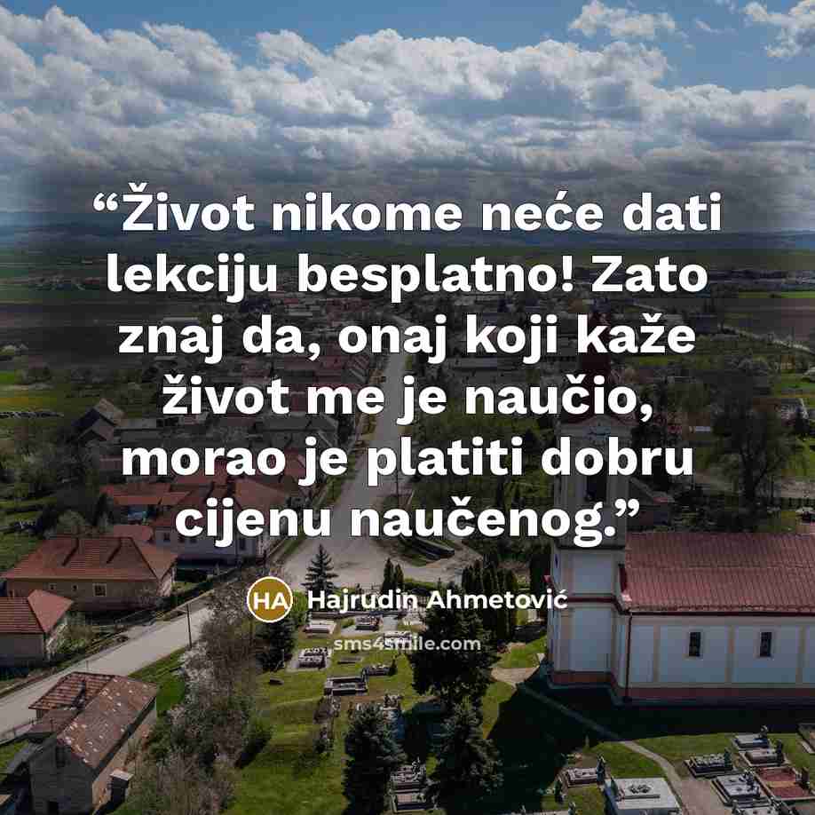 “Život nikome neće dati lekciju besplatno! Zato znaj da, onaj koji kaže život me je naučio, morao je platiti dobru cijenu naučenog.” quote by Hajrudin Ahmetović