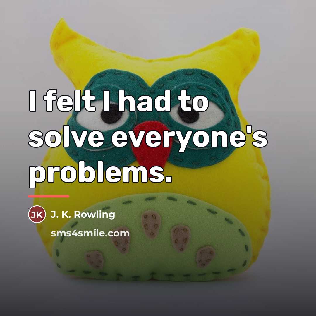 “I felt I had to solve everyone's problems.…” quote by J. K. Rowling