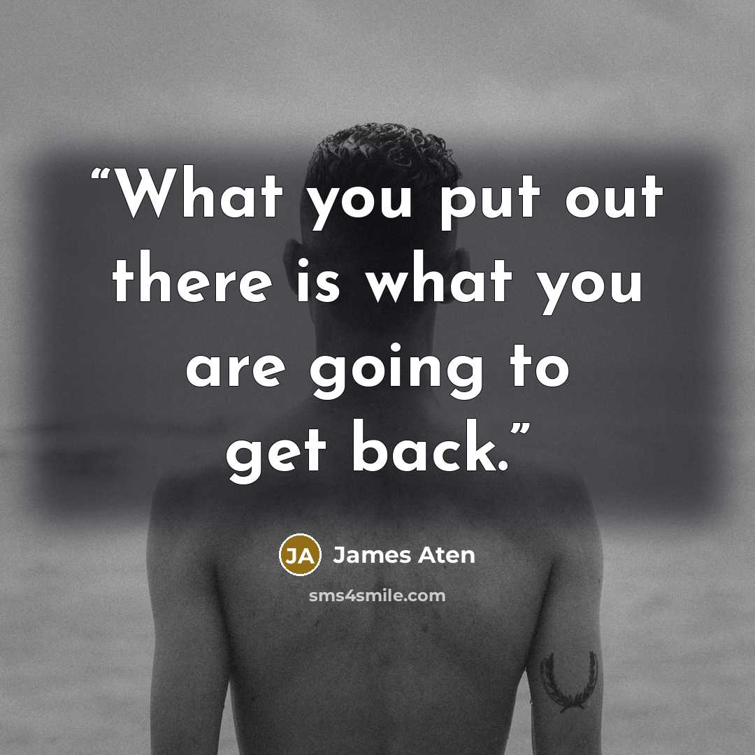 “What you put out there is what you are going to get back.” quote by James Aten