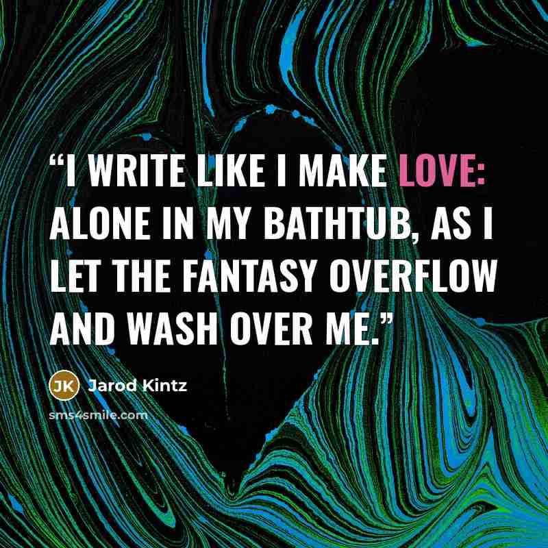 “I write like I make love: alone in my bathtub, as I let the fantasy overflow and wash over me.” quote by Jarod Kintz