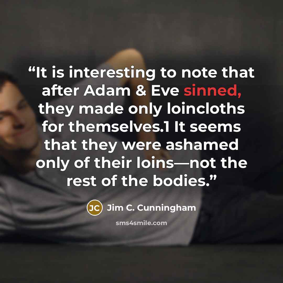 “It is interesting to note that after Adam & Eve sinned, they made only loincloths for themselves.1 It seems that they were ashamed only of their loins—not the rest of the bodies.” quote by Jim C. Cunningham