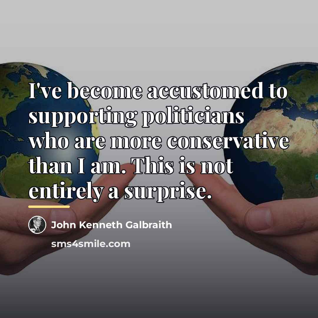 “I've become accustomed to supporting politicians who are more conservative…” quote by John Kenneth Galbraith