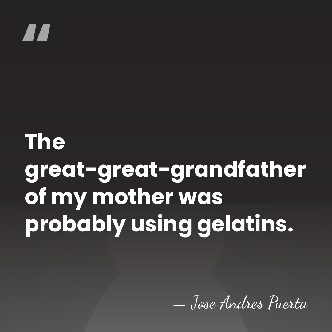 The great-great-grandfather of my mother was probably using gelatins. - Jose Andres Puerta