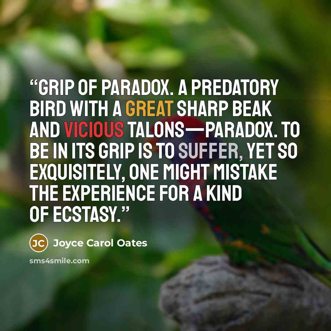 “grip of Paradox. A predatory bird with a great sharp beak and vicious talons—Paradox. To be in its grip is to suffer, yet so exquisitely, one might mistake the experience for a kind of ecstasy.” quote by Joyce Carol Oates