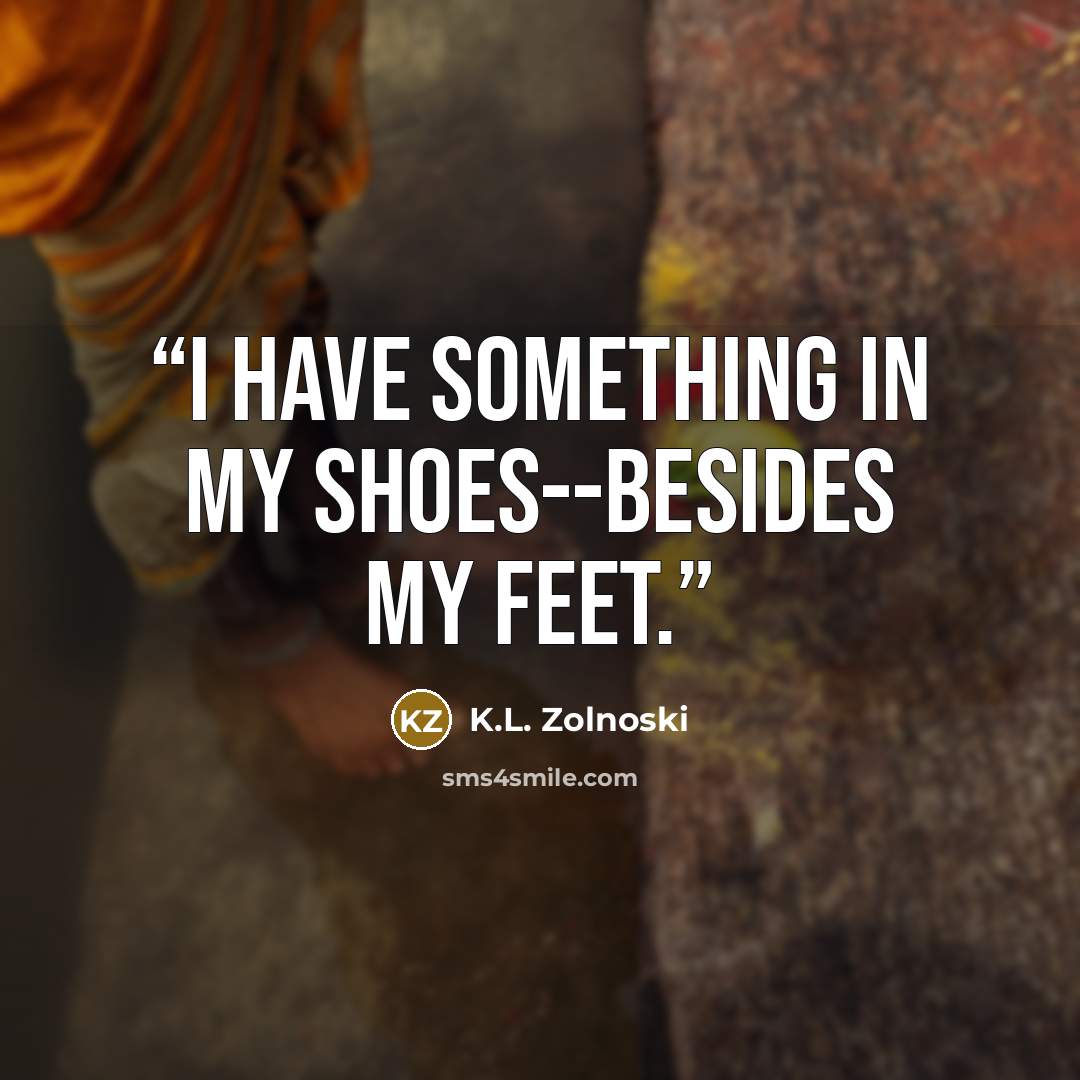 “I have something in my shoes--besides my feet.” quote by K.L. Zolnoski