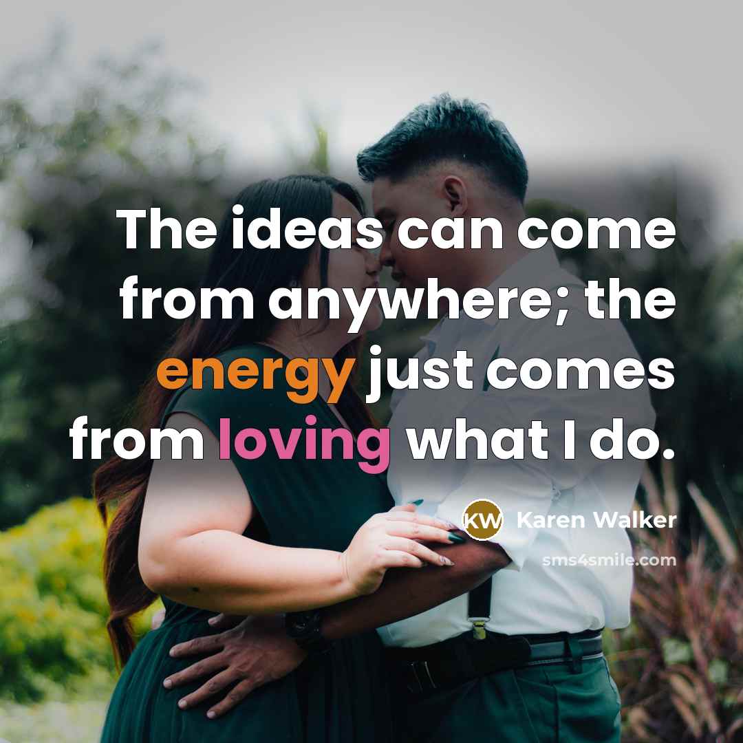 “The ideas can come from anywhere; the energy just comes from loving what I do.” quote by Karen Walker