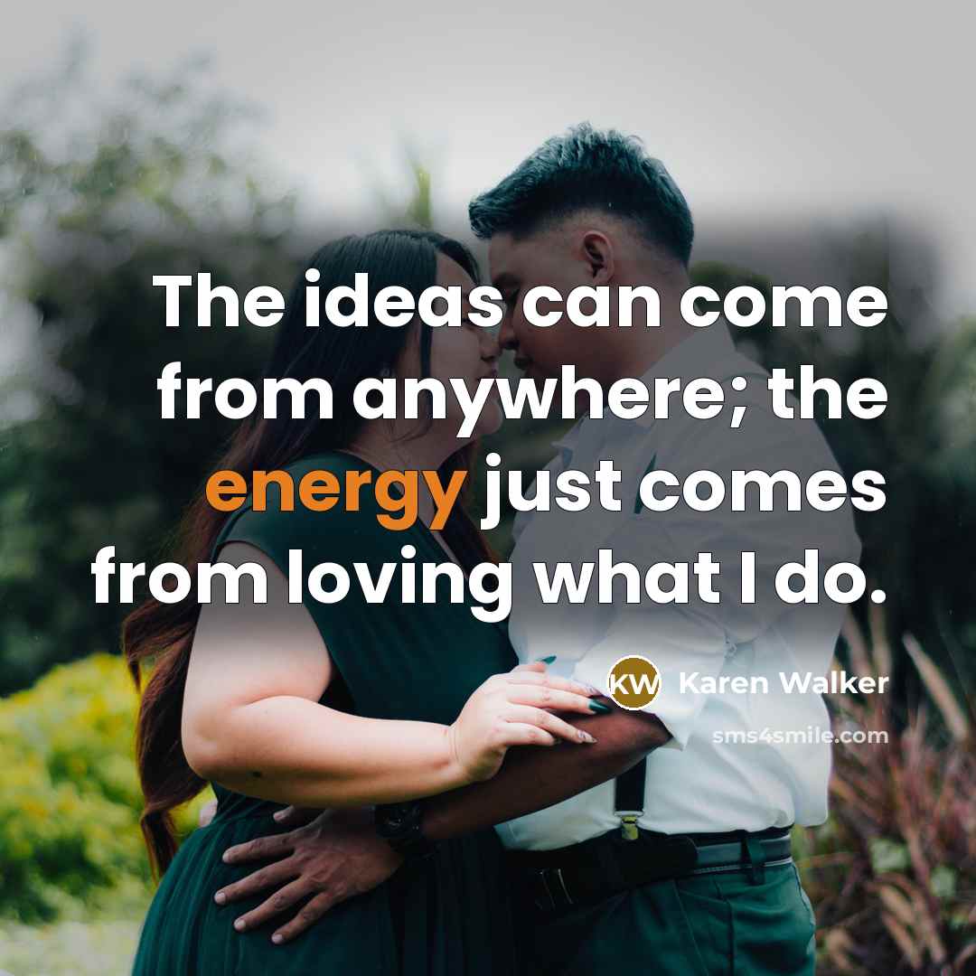 “The ideas can come from anywhere; the energy just comes…” quote by Karen Walker