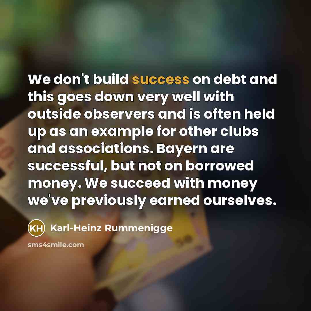 “We don't build success on debt and this goes down…” quote by Karl-Heinz Rummenigge