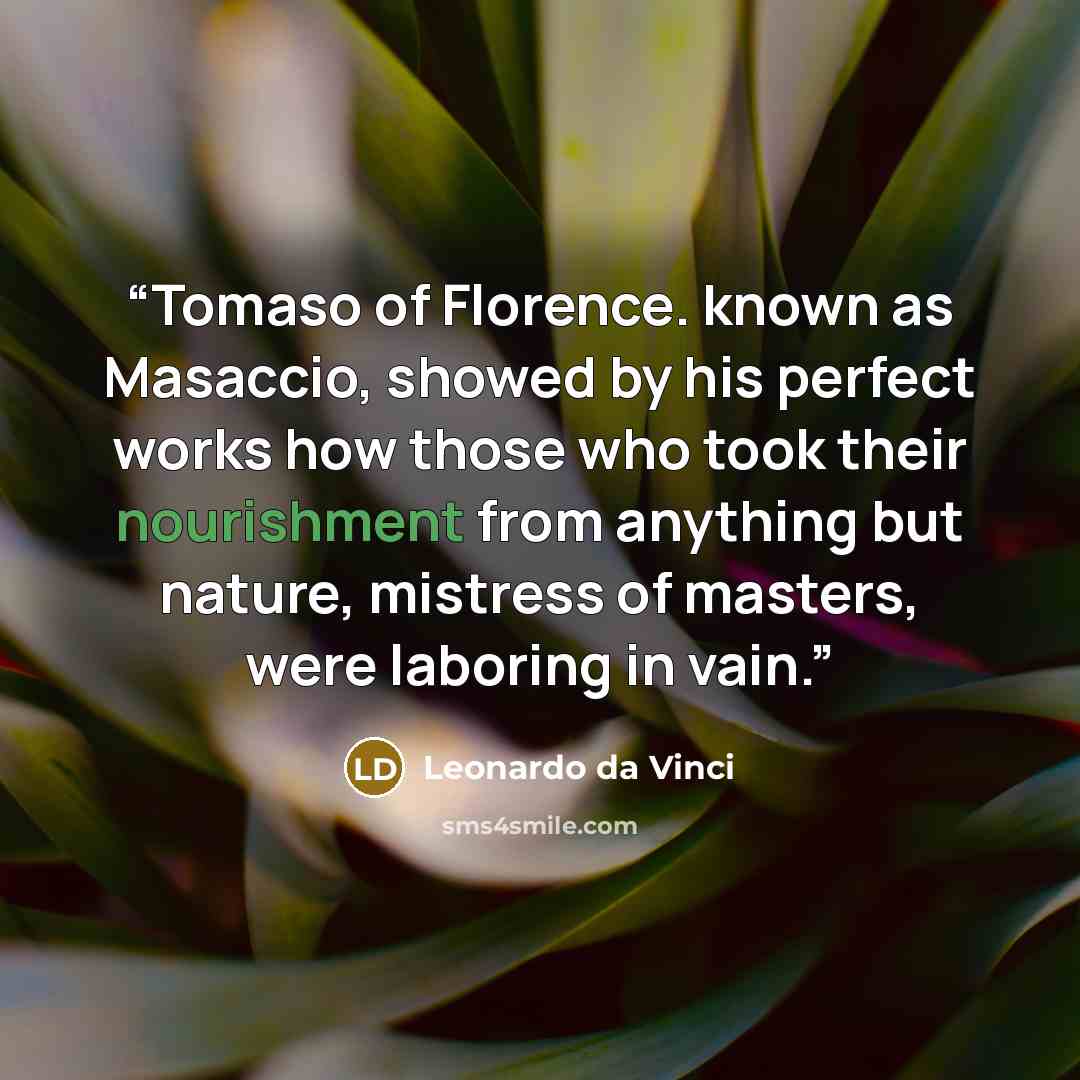 “Tomaso of Florence. known as Masaccio, showed by his perfect works how those who took their nourishment from anything but nature, mistress of masters, were laboring in vain.” quote by Leonardo da Vinci
