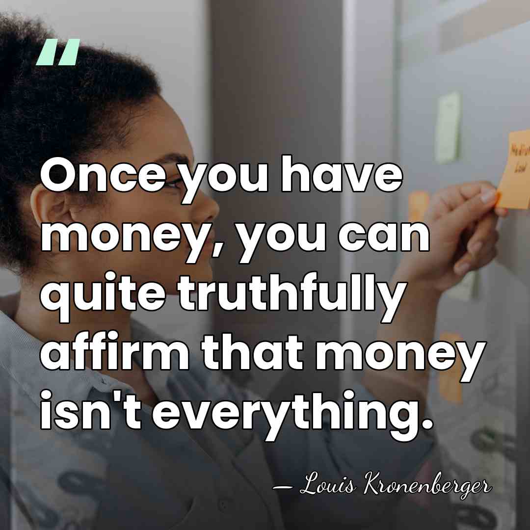 Once you have money, you can quite truthfully affirm that money isn't&hellip; - Louis Kronenberger