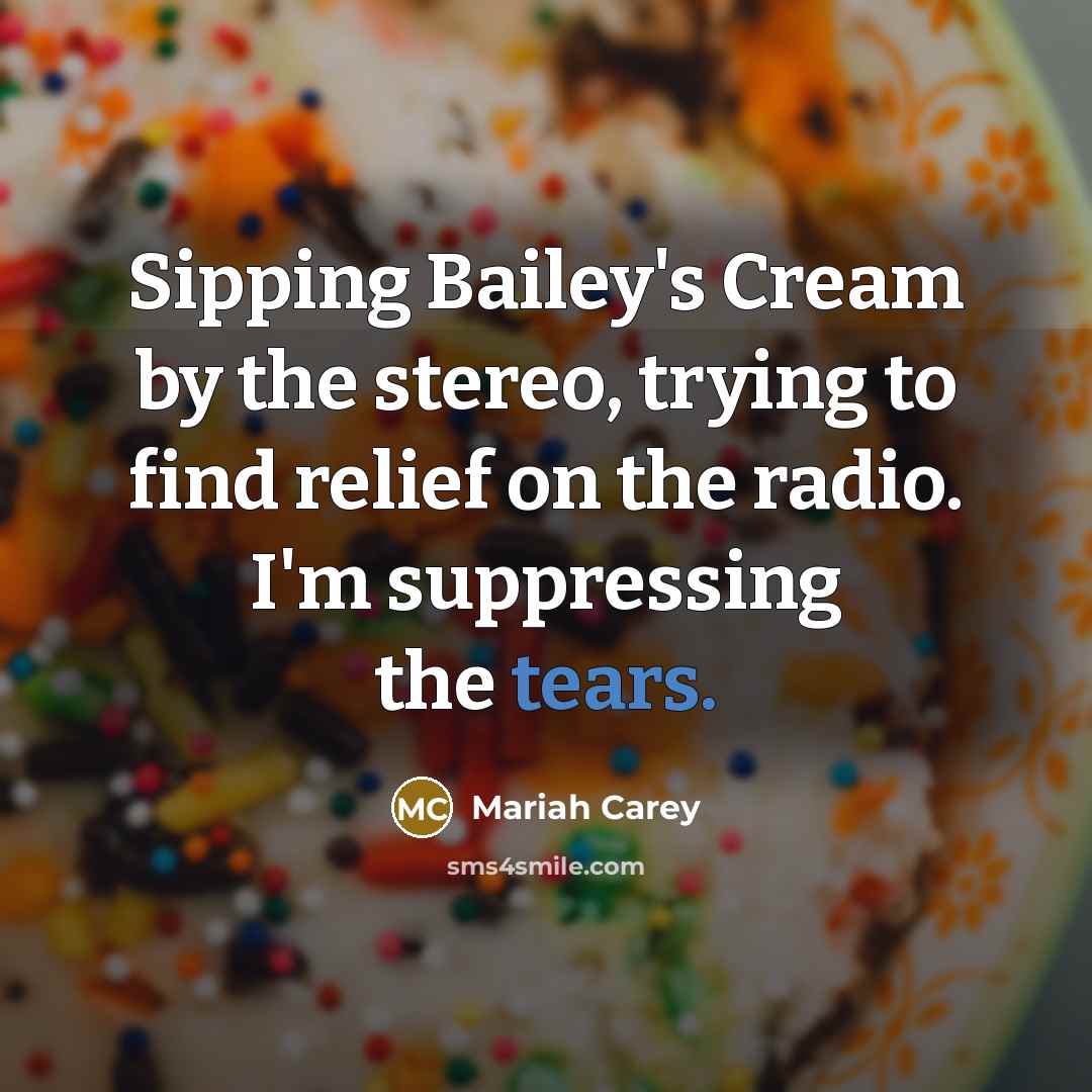 “Sipping Bailey's Cream by the stereo, trying to find relief…” quote by Mariah Carey