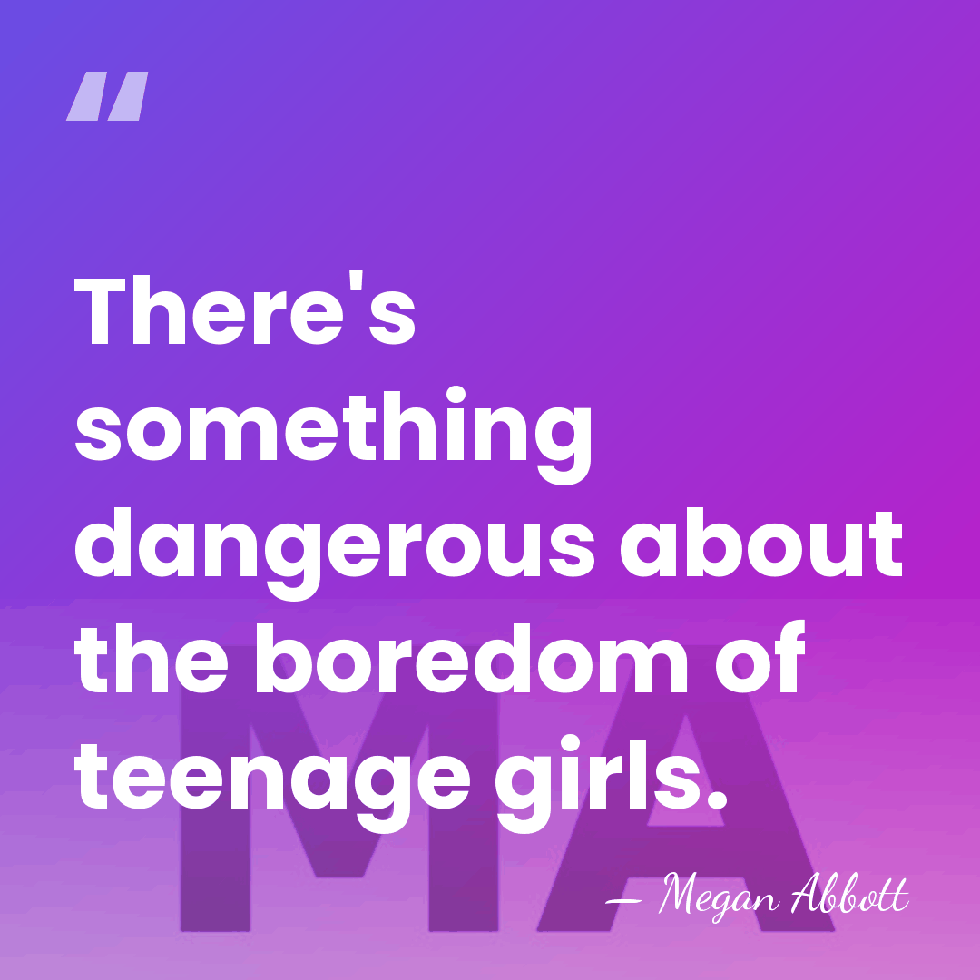 There's something dangerous about the boredom of teenage girls. - Megan Abbott