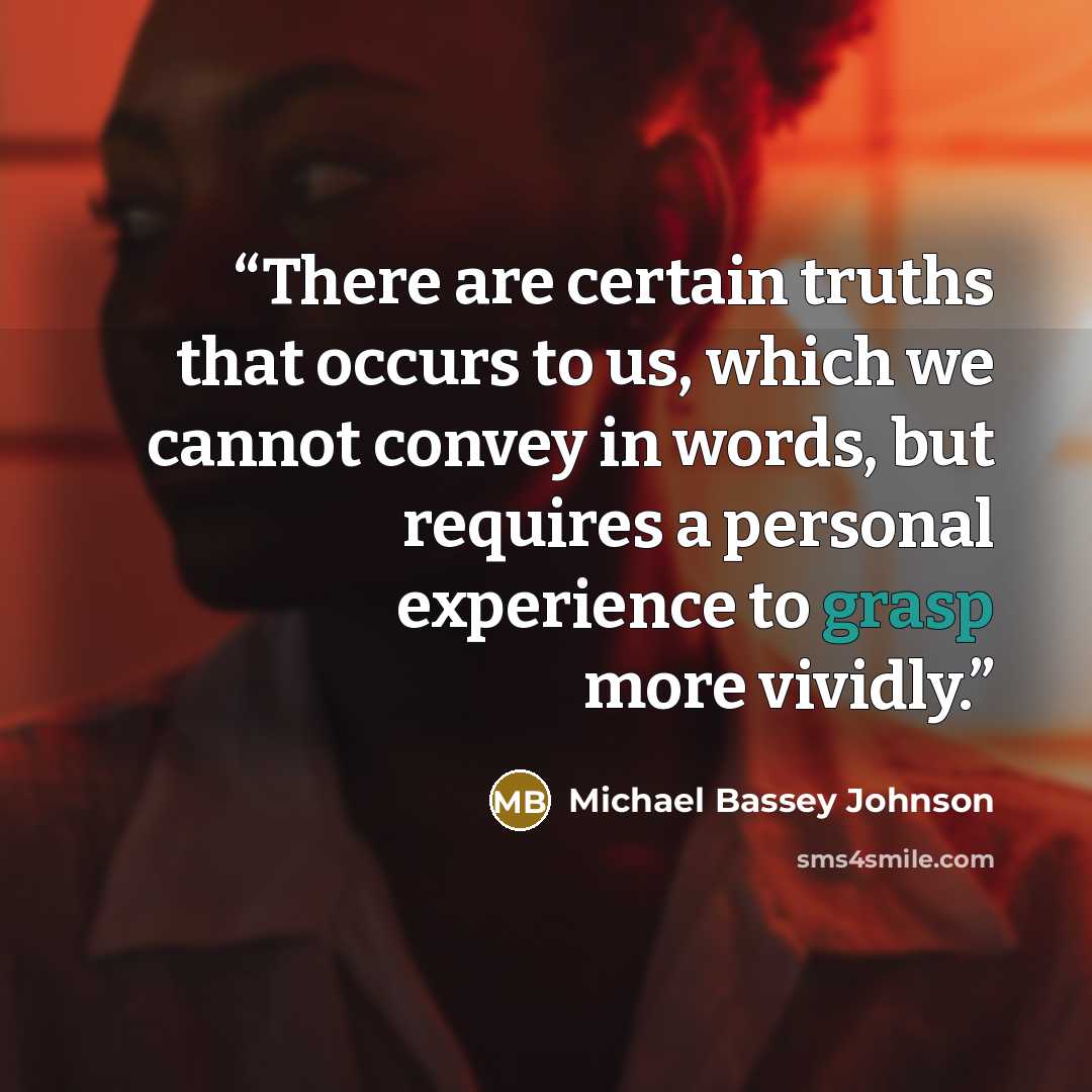 “There are certain truths that occurs to us, which we cannot convey in words, but requires a personal experience to grasp more vividly.” quote by Michael Bassey Johnson