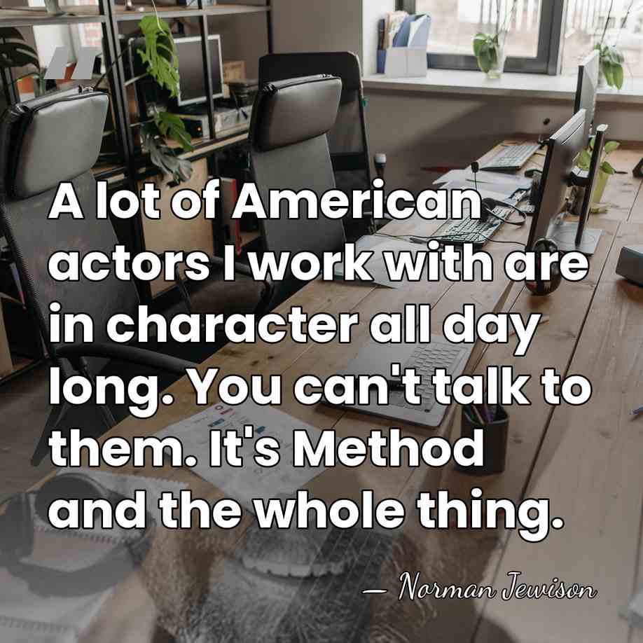 A lot of American actors I work with are in character all&hellip; - Norman Jewison