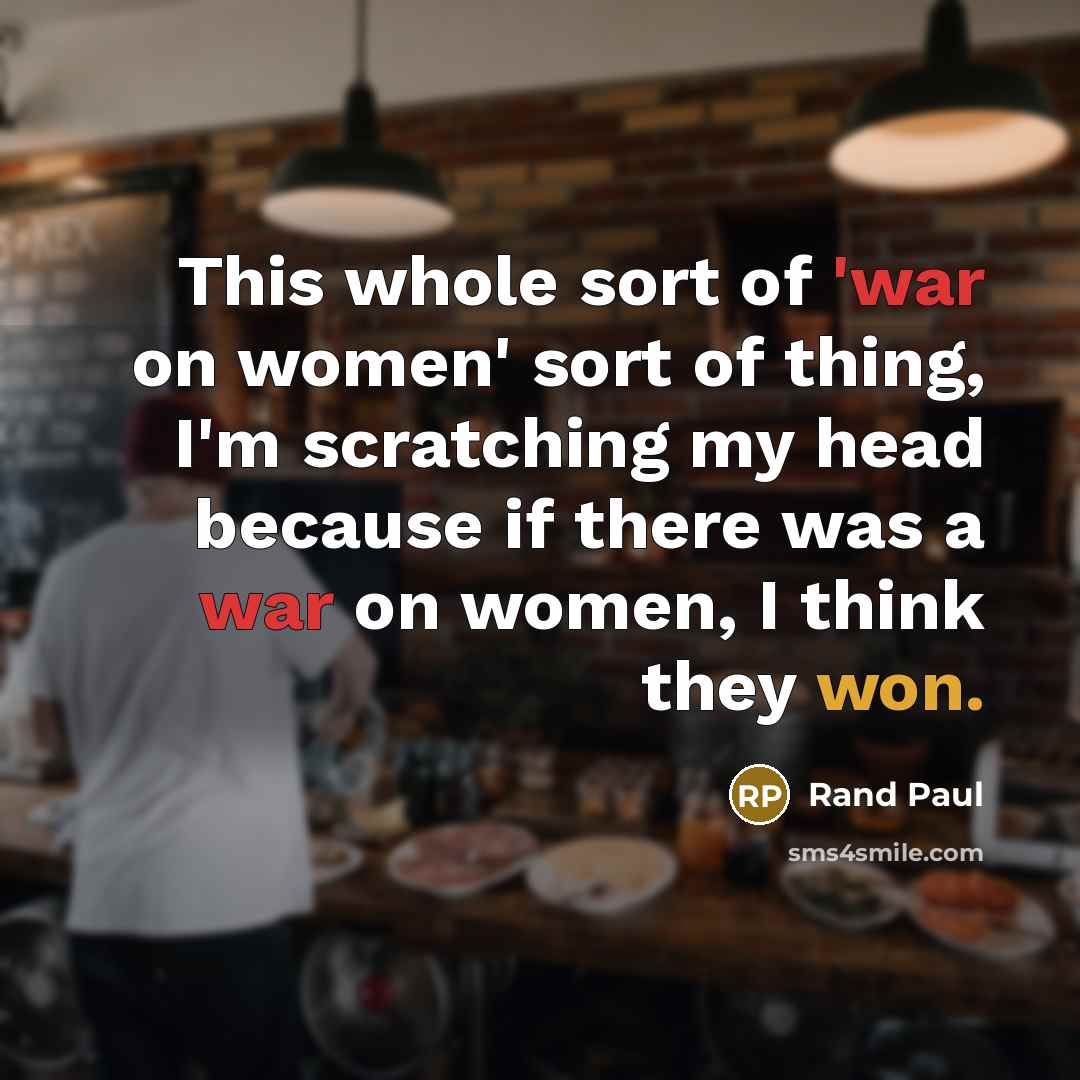 “This whole sort of 'war on women' sort of thing, I'm scratching my head because if there was a war on women, I think they won.” quote by Rand Paul