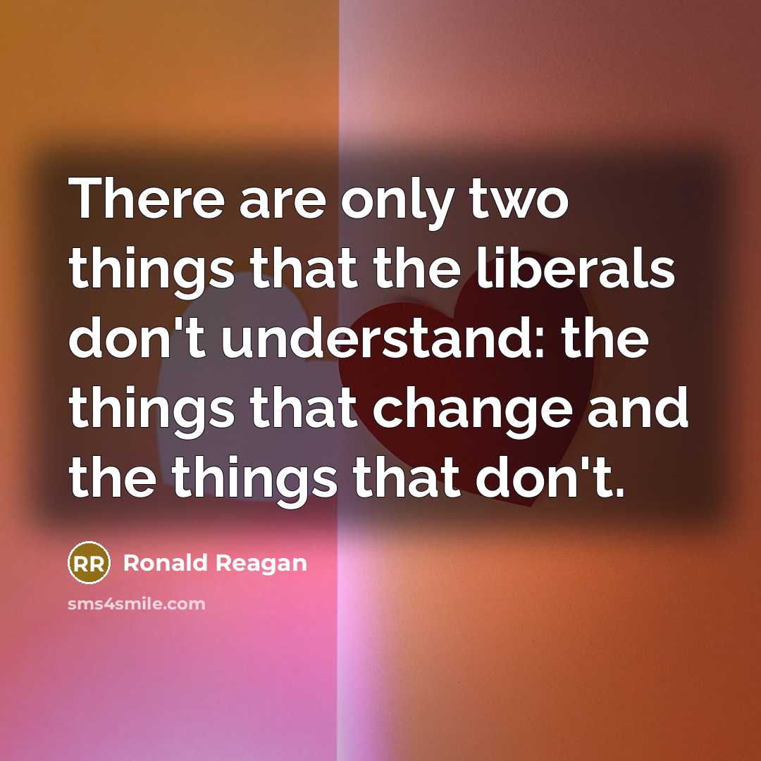 “There are only two things that the liberals don't understand: the things that change and the things that don't.” quote by Ronald Reagan