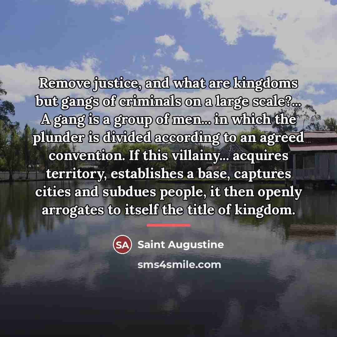 “Remove justice, and what are kingdoms but gangs of criminals…” quote by Saint Augustine