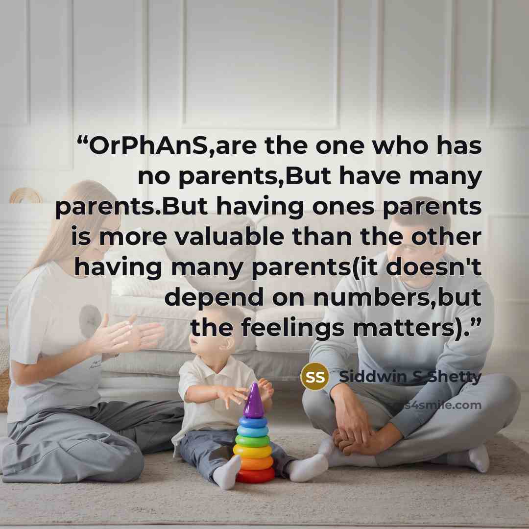“OrPhAnS,are the one who has no parents,But have many parents.But having ones parents is more valuable than the other having many parents(it doesn't depend on numbers,but the feelings matters).” quote by Siddwin S Shetty