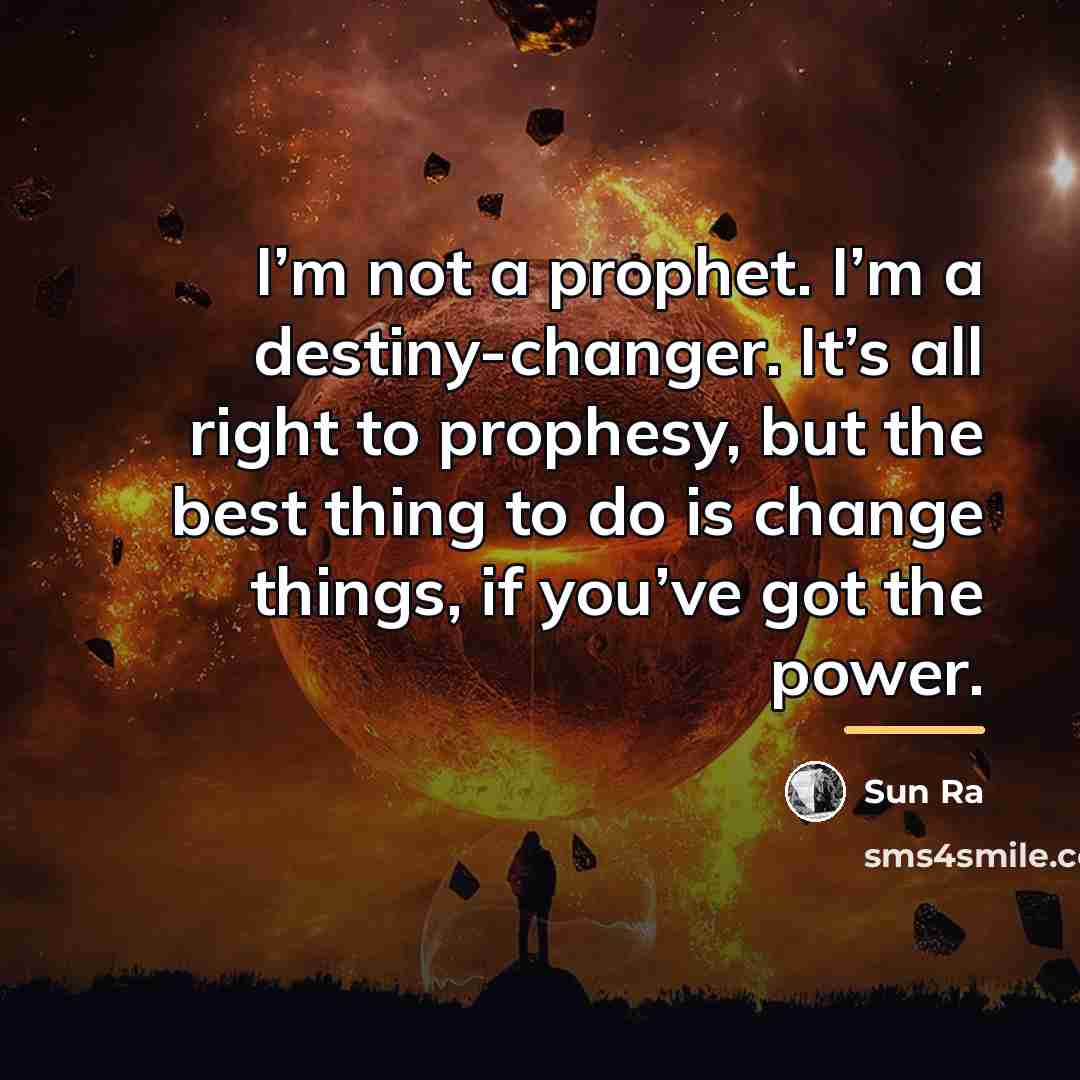 “I’m not a prophet. I’m a destiny-changer. It’s all right…” quote by Sun Ra