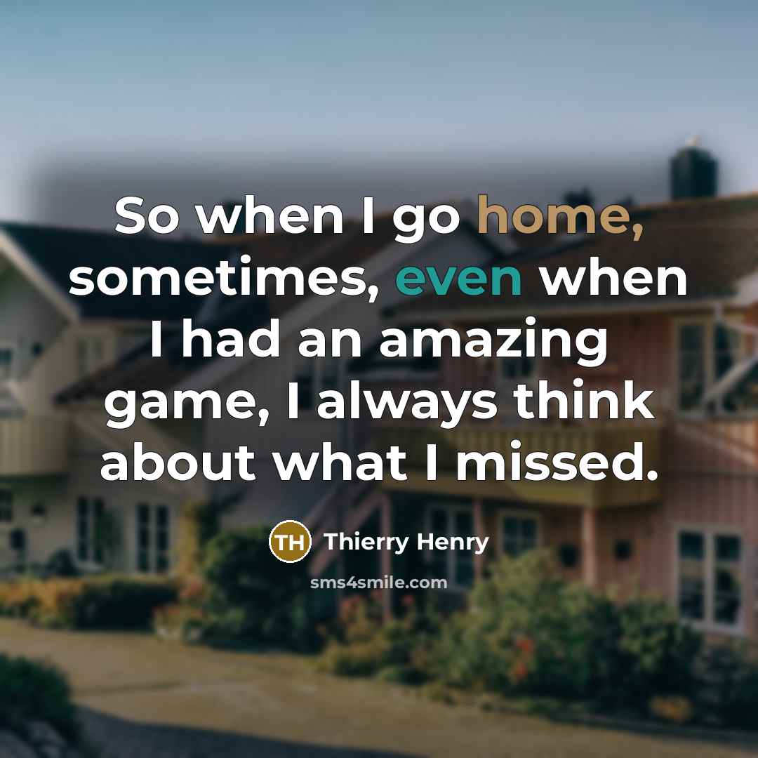 “So when I go home, sometimes, even when I had an amazing game, I always think about what I missed.” quote by Thierry Henry