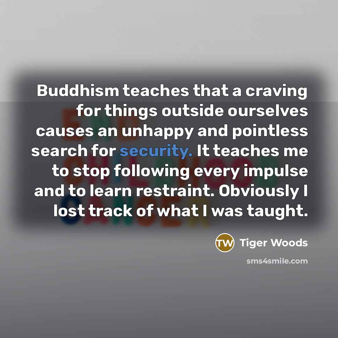 “Buddhism teaches that a craving for things outside ourselves causes…” quote by Tiger Woods