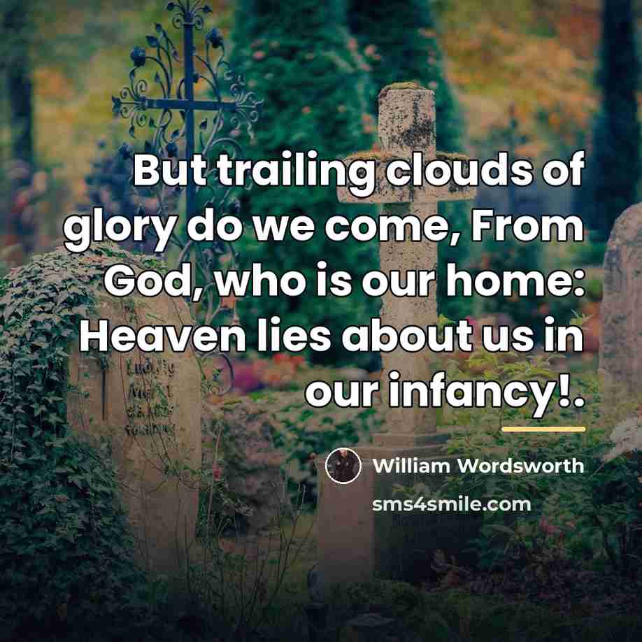 “But trailing clouds of glory do we come, From God,…” quote by William Wordsworth
