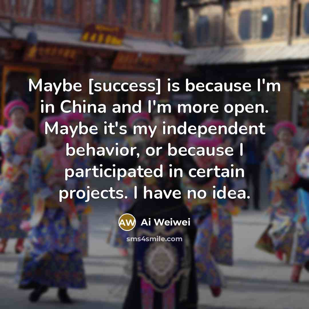 “Maybe [success] is because I'm in China and I'm more…” quote by Ai Weiwei