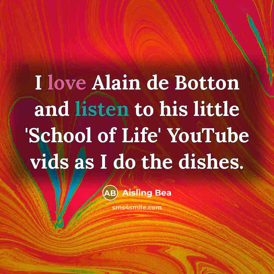 “I love Alain de Botton and listen to his little 'School of Life' YouTube vids as I do the dishes.” quote by Aisling Bea
