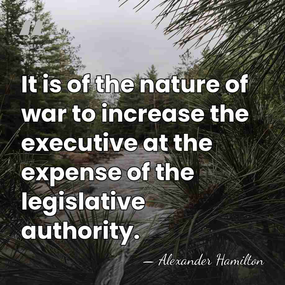 It is of the nature of war to increase the executive at&hellip; - Alexander Hamilton