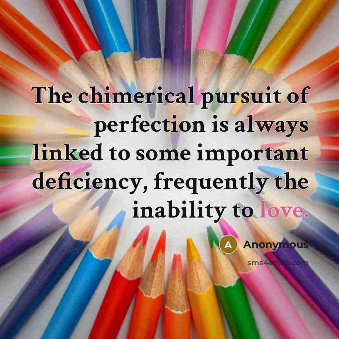 “The chimerical pursuit of perfection is always linked to some important deficiency, frequently the inability to love.” quote by Anonymous