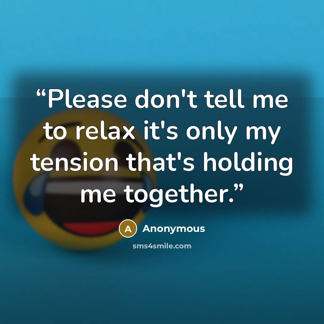 “Please don't tell me to relax it's only my tension that's holding me together.” quote by Anonymous