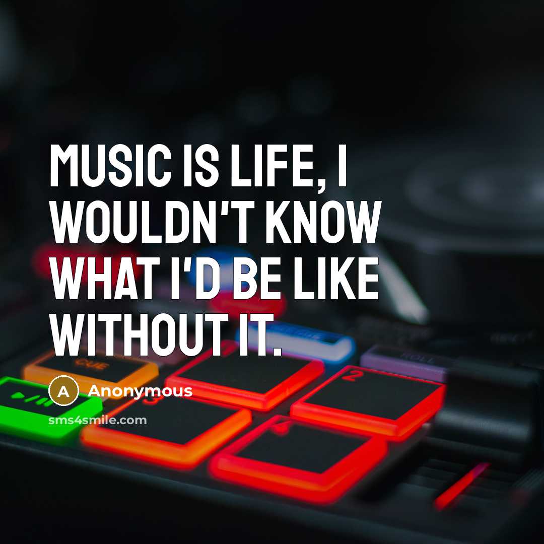 “Music is life, I wouldn't know what I'd be like…” quote by Anonymous