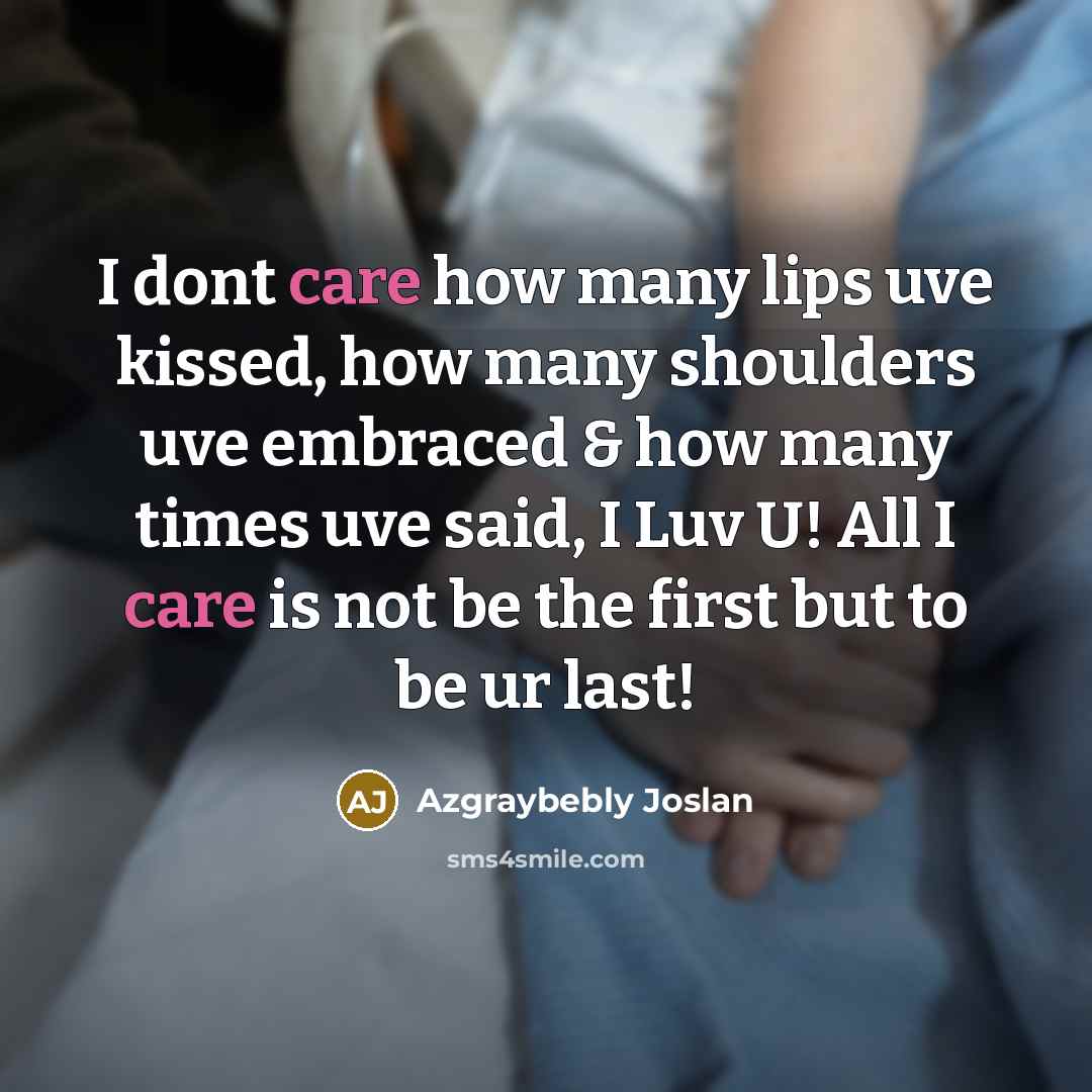 “I dont care how many lips uve kissed, how many shoulders uve embraced & how many times uve said, I Luv U! All I care is not be the first but to be ur last!” quote by Azgraybebly Joslan