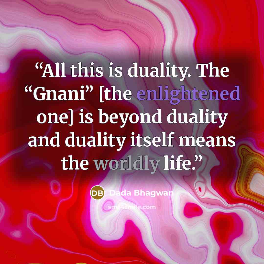 “All this is duality. The “Gnani” [the enlightened one] is beyond duality and duality itself means the worldly life.” quote by Dada Bhagwan