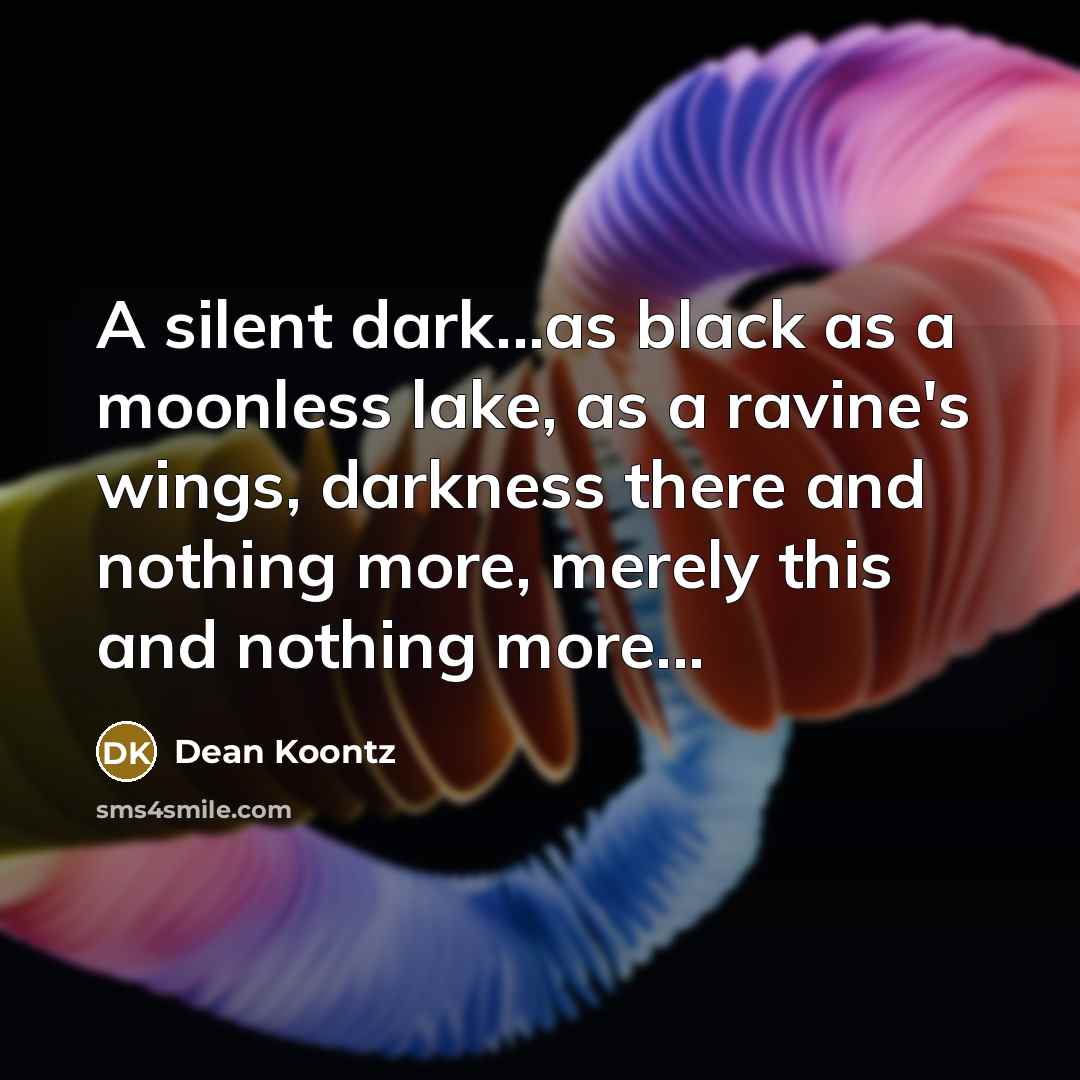“A silent dark...as black as a moonless lake, as a…” quote by Dean Koontz