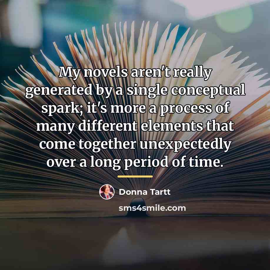 “My novels aren't really generated by a single conceptual spark;…” quote by Donna Tartt