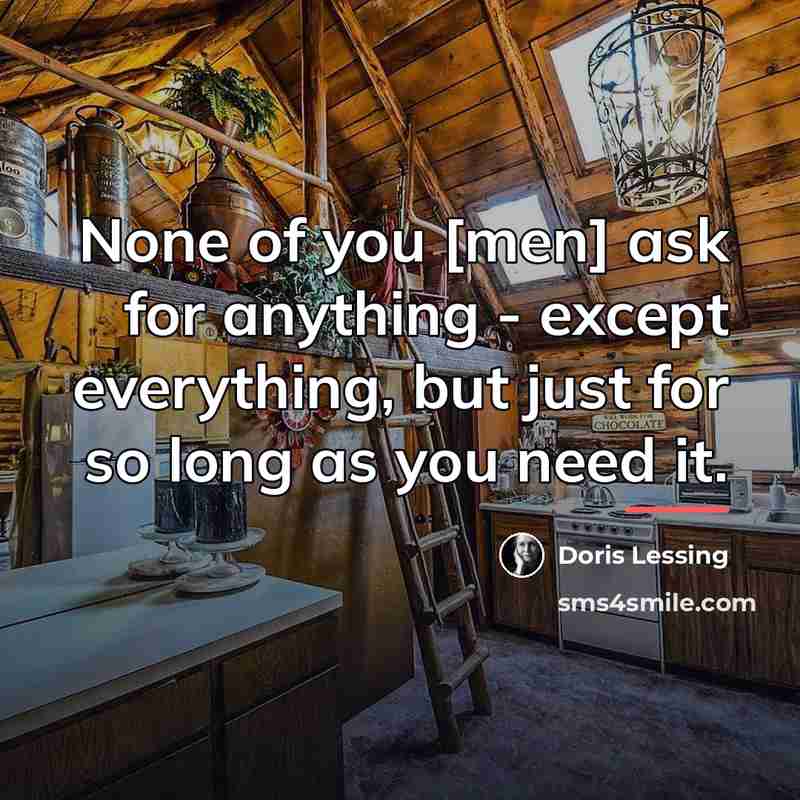 “None of you [men] ask for anything - except everything,…” quote by Doris Lessing
