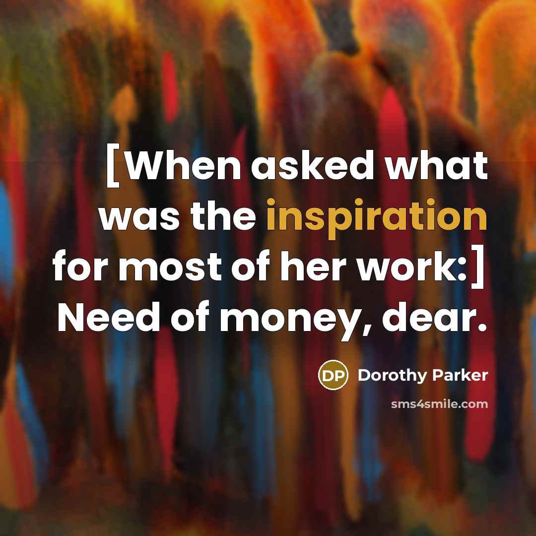 “[When asked what was the inspiration for most of her work:] Need of money, dear.” quote by Dorothy Parker
