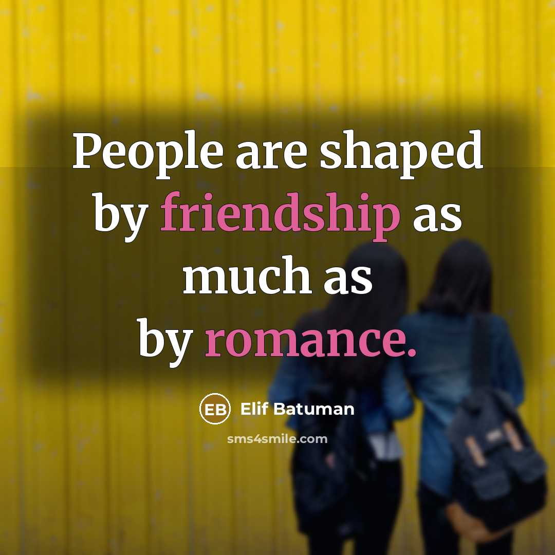 “People are shaped by friendship as much as by romance.” quote by Elif Batuman