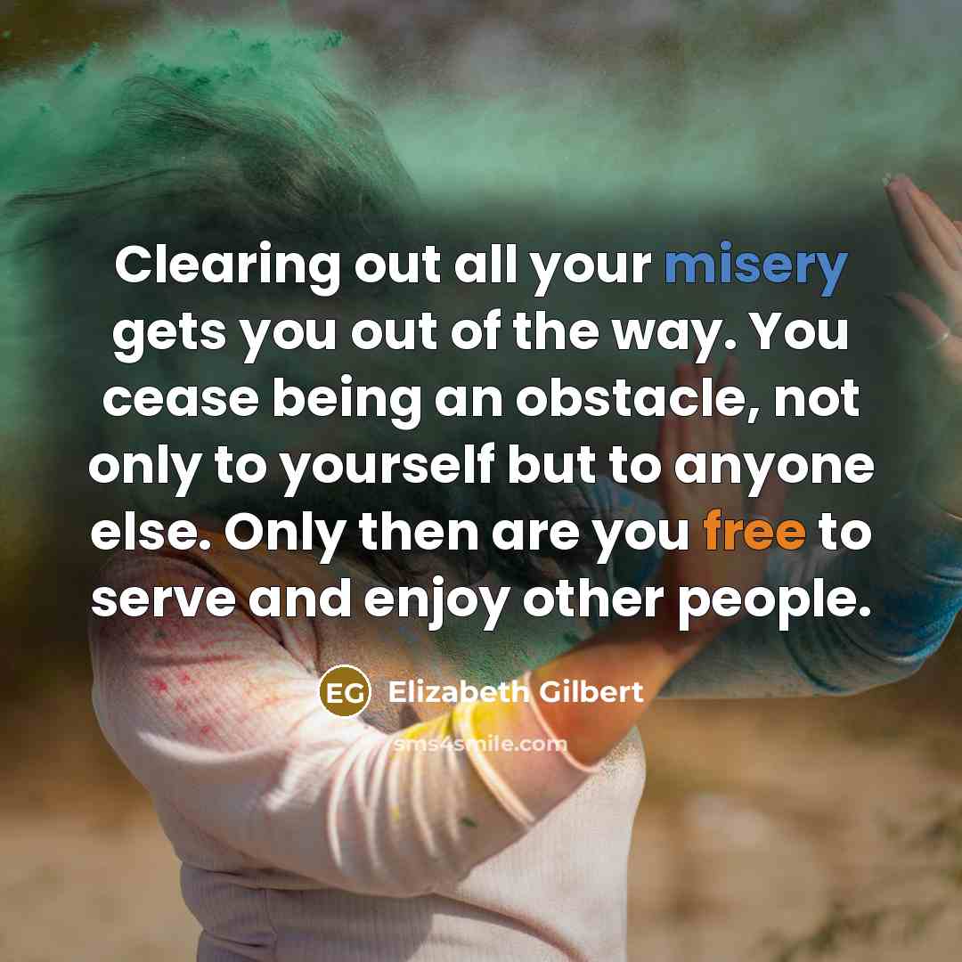 “Clearing out all your misery gets you out of the…” quote by Elizabeth Gilbert