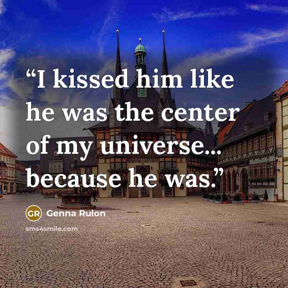 “I kissed him like he was the center of my universe... because he was.” quote by Genna Rulon