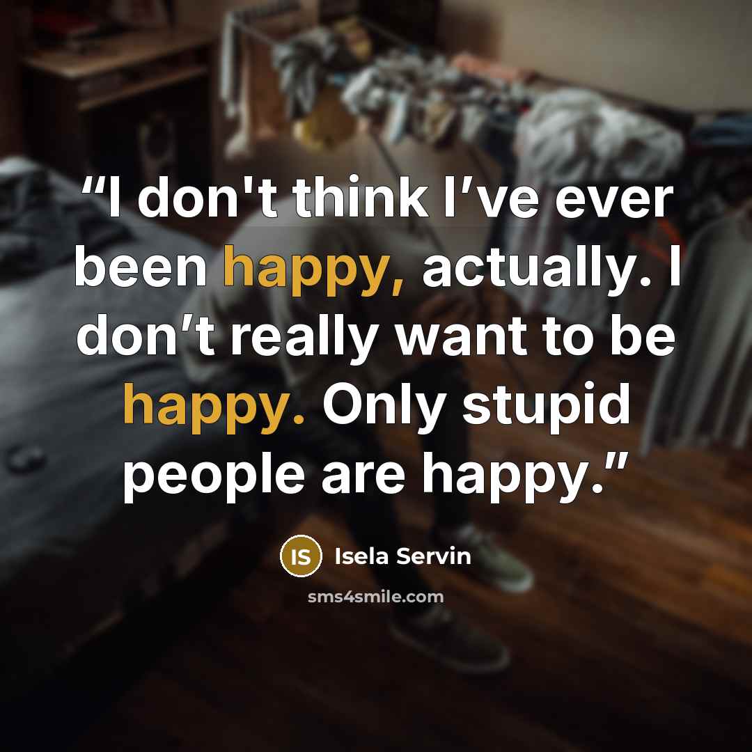 “I don't think I’ve ever been happy, actually. I don’t really want to be happy. Only stupid people are happy.” quote by Isela Servin