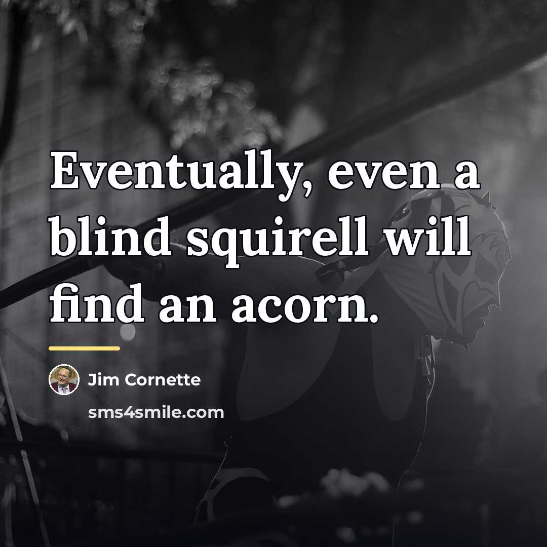 “Eventually, even a blind squirell will find an acorn.…” quote by Jim Cornette
