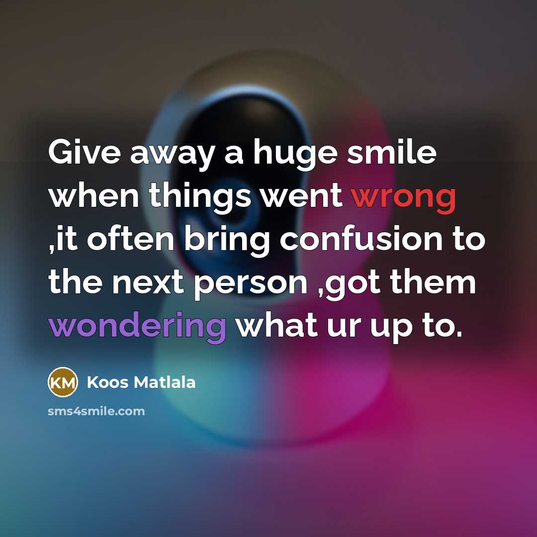 “Give away a huge smile when things went wrong ,it often bring confusion to the next person ,got them wondering what ur up to.” quote by Koos Matlala