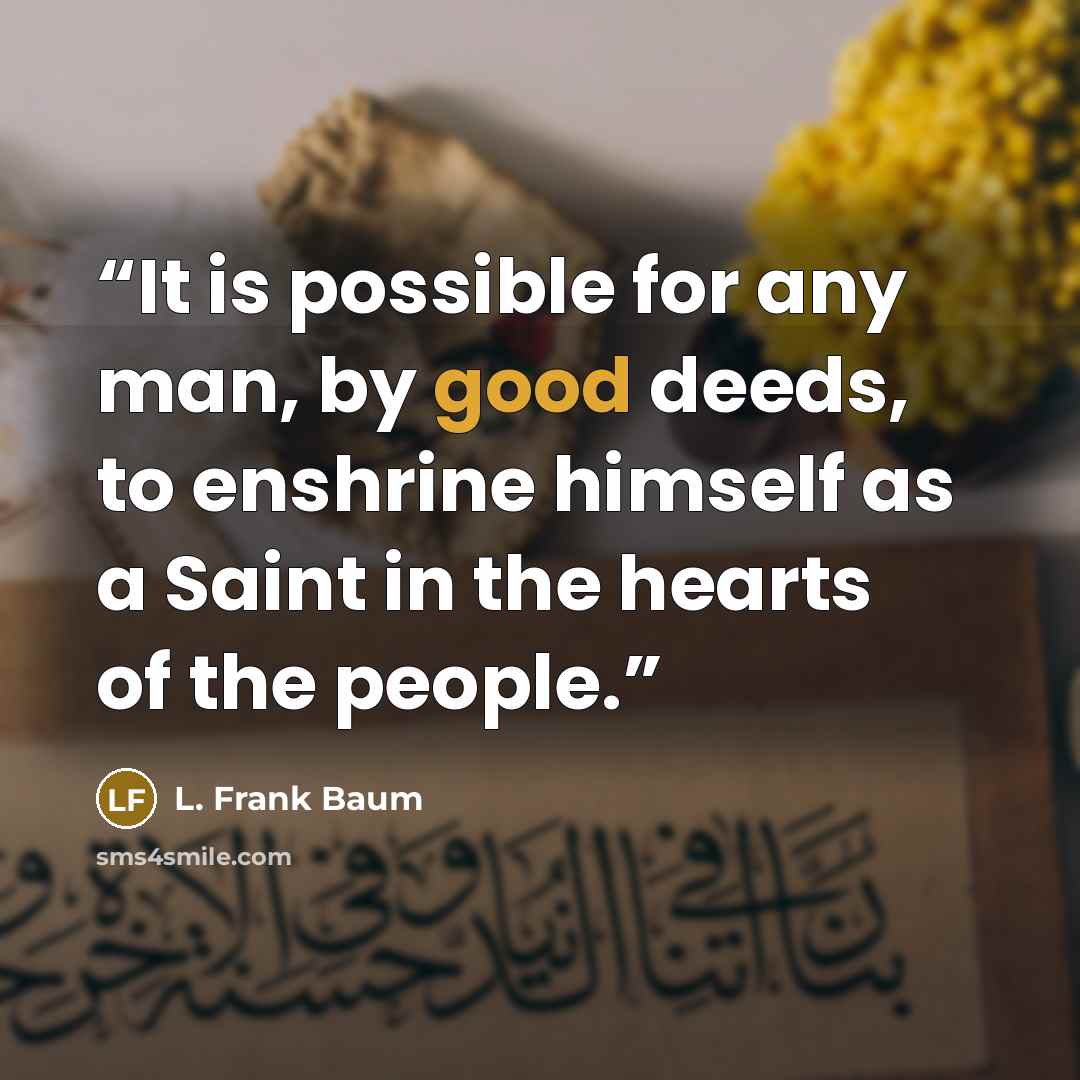 “It is possible for any man, by good deeds, to enshrine himself as a Saint in the hearts of the people.” quote by L. Frank Baum