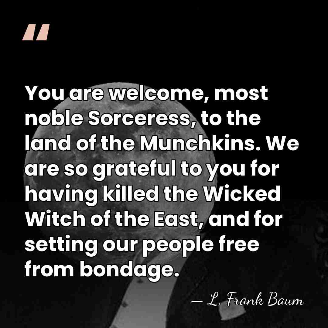 You are welcome, most noble Sorceress, to the land of the Munchkins.&hellip; - L. Frank Baum