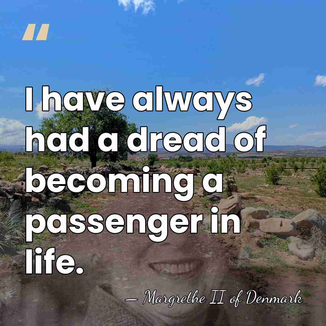 I have always had a dread of becoming a passenger in life. - Margrethe II of Denmark