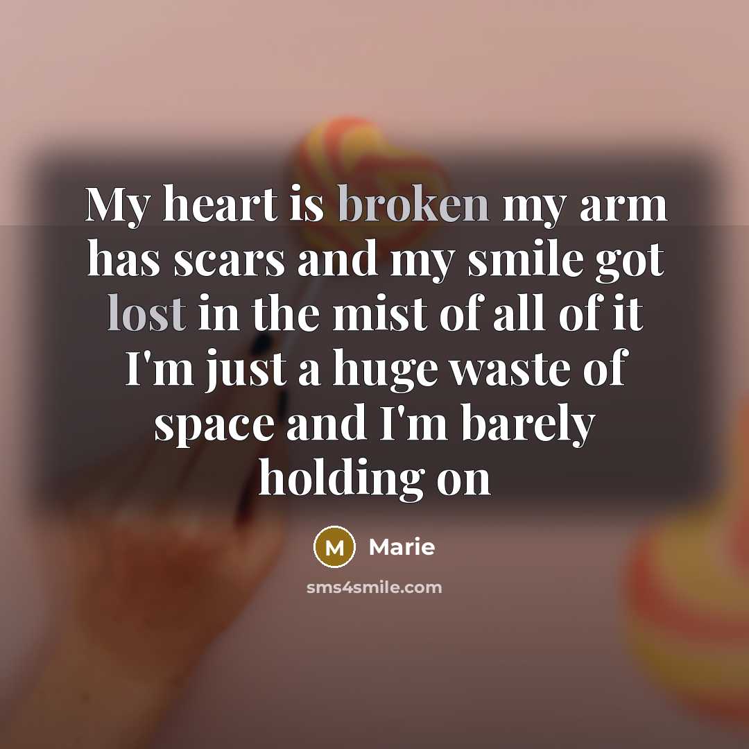 “My heart is broken my arm has scars and my smile got lost in the mist of all of it I'm just a huge waste of space and I'm barely holding on” quote by Marie
