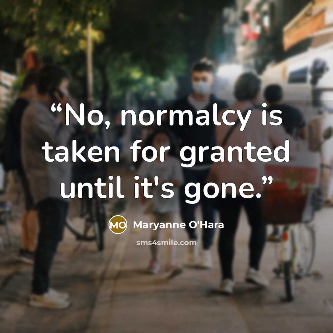 “No, normalcy is taken for granted until it's gone.” quote by Maryanne O'Hara