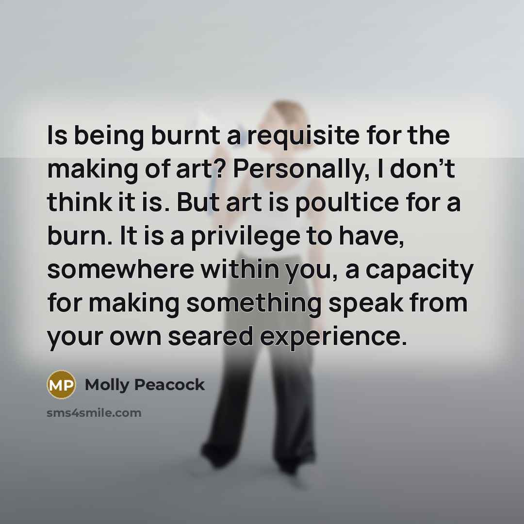 “Is being burnt a requisite for the making of art?…” quote by Molly Peacock